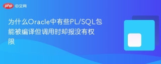 为什么Oracle中有些PL/SQL包能被编译但调用时却报没有权限