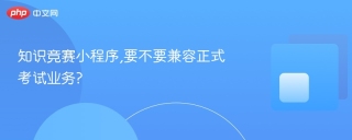 知识竞赛小程序,要不要兼容正式考试业务?