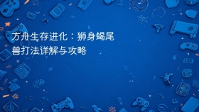 方舟生存进化：狮身蝎尾兽打法详解与攻略
