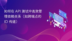 如何在 API 测试中高效管理依赖关系（如跨端点的 ID 传递）