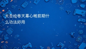 太吾绘卷天幕心帷前期什么功法好用
