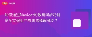 如何通过Navicat的数据同步功能安全实现生产向测试脱敏同步？