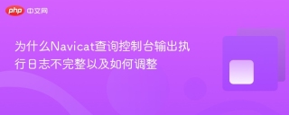 为什么Navicat查询控制台输出执行日志不完整以及如何调整