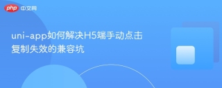 uni-app如何解决H5端手动点击复制失效的兼容坑