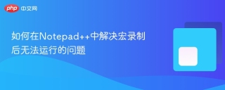 如何在Notepad++中解决宏录制后无法运行的问题