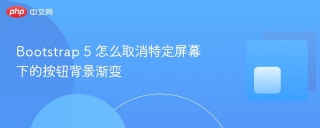 Bootstrap 5 怎么取消特定屏幕下的按钮背景渐变