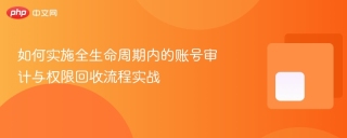 如何实施全生命周期内的账号审计与权限回收流程实战