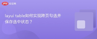 layui table如何实现跨页勾选并保存选中状态？