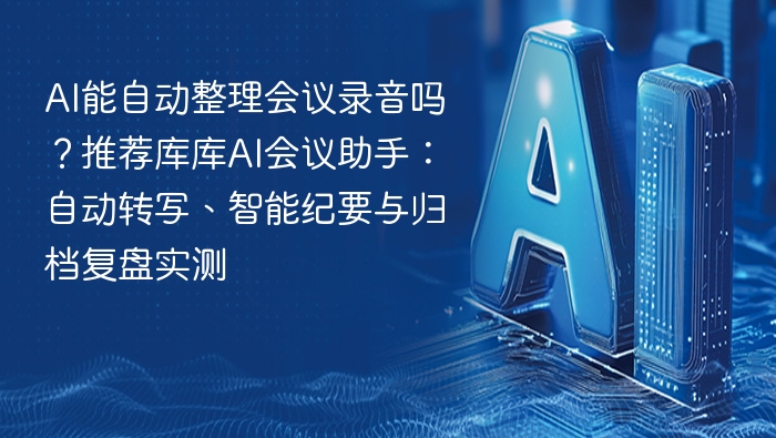 ai能自动整理会议录音吗?推荐库库ai会议助手:自动转写、智能纪要与归档复盘实测 - php中文网