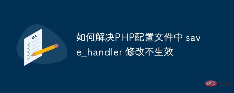 So lösen Sie das Problem, dass die save_handler-Änderung in der PHP-Konfigurationsdatei nicht wirksam wird