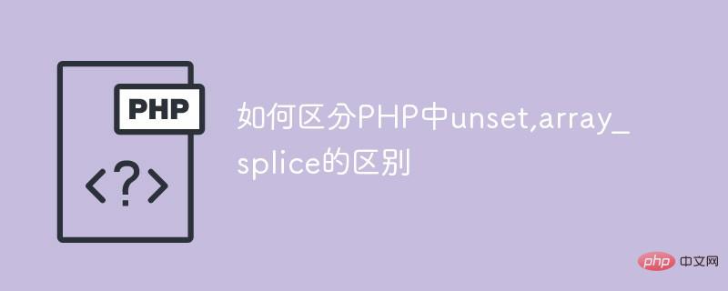 How to distinguish the difference between unset and array_splice in PHP