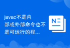 javac不是内部或外部命令也不是可运行的程序怎么解决