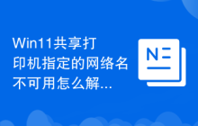 Win11共享打印机指定的网络名不可用怎么解决