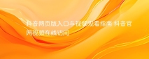 抖音网页版入口与视频观看指南 抖音官网视频在线访问